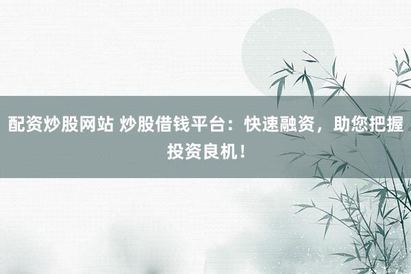 配资炒股网站 炒股借钱平台：快速融资，助您把握投资良机！