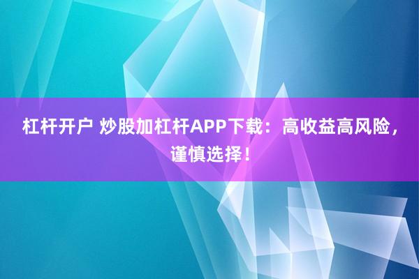 杠杆开户 炒股加杠杆APP下载：高收益高风险，谨慎选择！