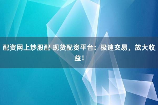 配资网上炒股配 现货配资平台：极速交易，放大收益！