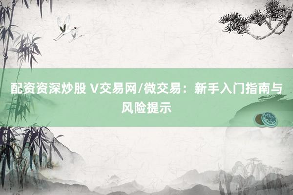 配资资深炒股 V交易网/微交易：新手入门指南与风险提示
