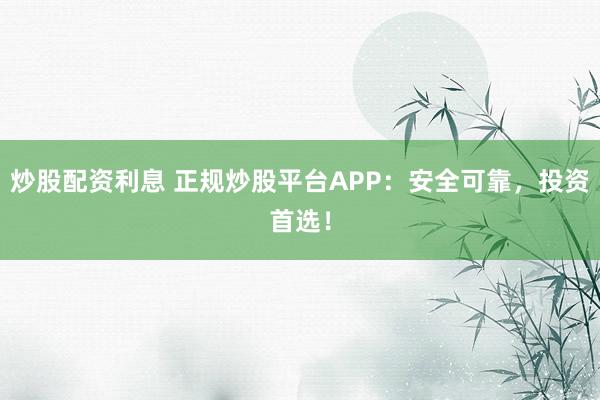 炒股配资利息 正规炒股平台APP：安全可靠，投资首选！