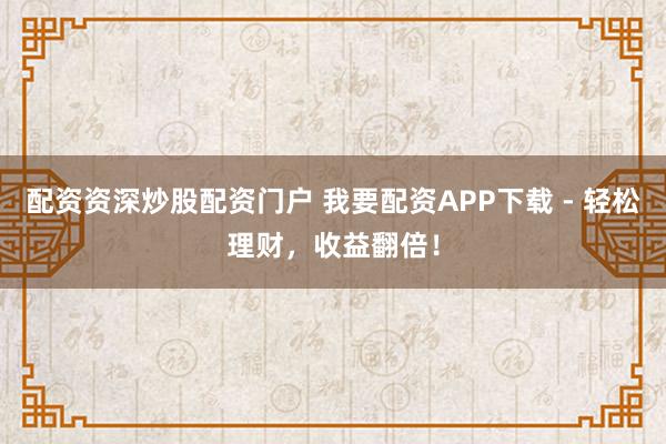 配资资深炒股配资门户 我要配资APP下载 - 轻松理财，收益翻倍！