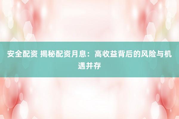 安全配资 揭秘配资月息：高收益背后的风险与机遇并存