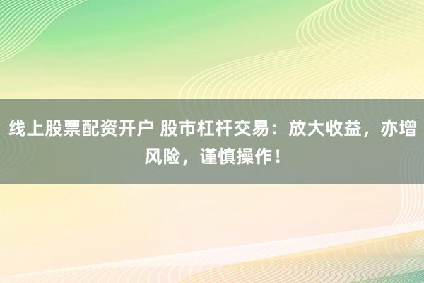 线上股票配资开户 股市杠杆交易：放大收益，亦增风险，谨慎操作！