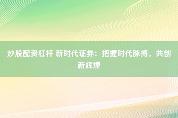 炒股配资杠杆 新时代证券：把握时代脉搏，共创新辉煌