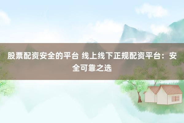 股票配资安全的平台 线上线下正规配资平台：安全可靠之选