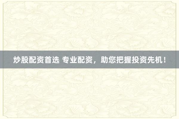 炒股配资首选 专业配资，助您把握投资先机！