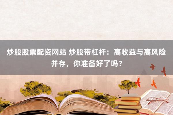 炒股股票配资网站 炒股带杠杆：高收益与高风险并存，你准备好了吗？