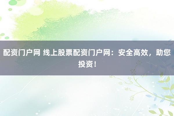配资门户网 线上股票配资门户网：安全高效，助您投资！