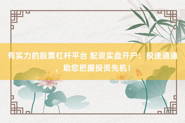 有实力的股票杠杆平台 配资实盘开户：极速通道，助您把握投资先机！