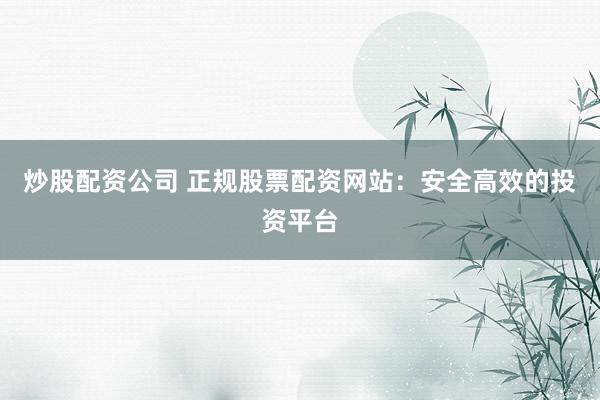 炒股配资公司 正规股票配资网站：安全高效的投资平台