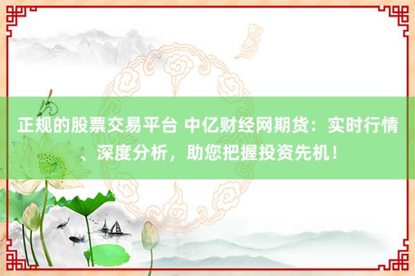 正规的股票交易平台 中亿财经网期货：实时行情、深度分析，助您把握投资先机！