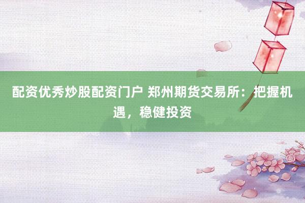 配资优秀炒股配资门户 郑州期货交易所：把握机遇，稳健投资