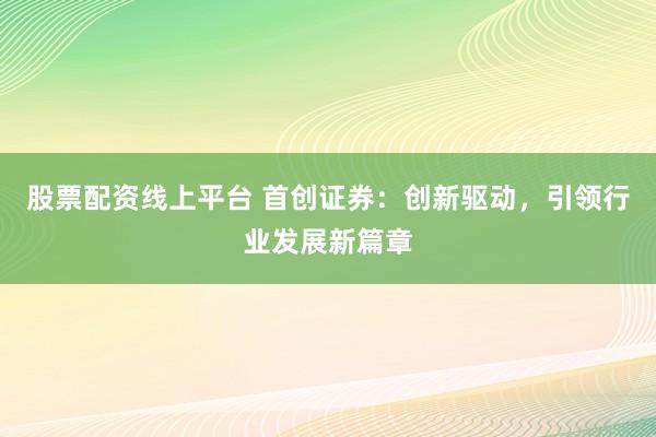 股票配资线上平台 首创证券：创新驱动，引领行业发展新篇章