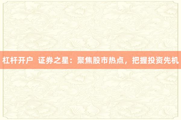 杠杆开户  证券之星：聚焦股市热点，把握投资先机