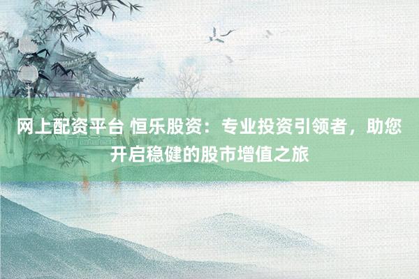 网上配资平台 恒乐股资：专业投资引领者，助您开启稳健的股市增值之旅