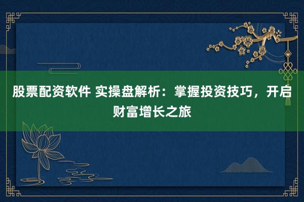 股票配资软件 实操盘解析：掌握投资技巧，开启财富增长之旅