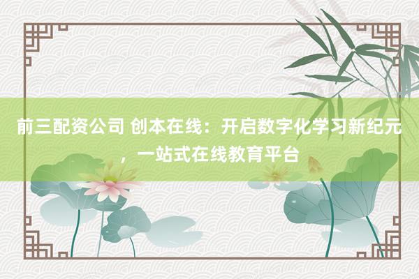 前三配资公司 创本在线：开启数字化学习新纪元，一站式在线教育平台