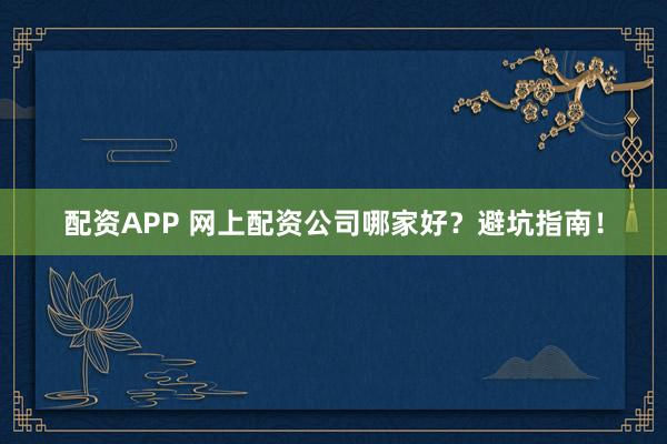 配资APP 网上配资公司哪家好？避坑指南！