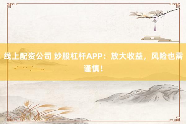 线上配资公司 炒股杠杆APP：放大收益，风险也需谨慎！