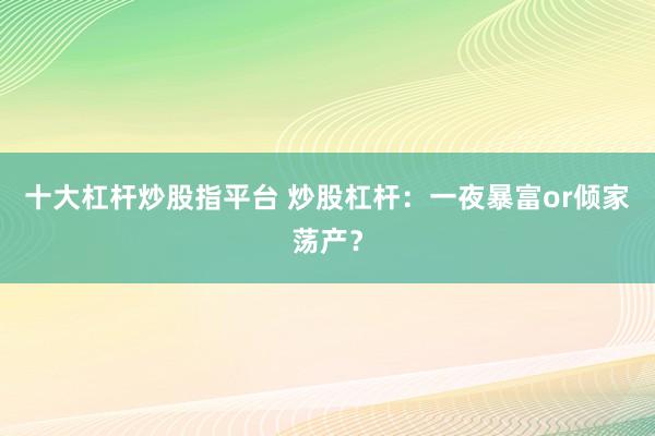 十大杠杆炒股指平台 炒股杠杆：一夜暴富or倾家荡产？