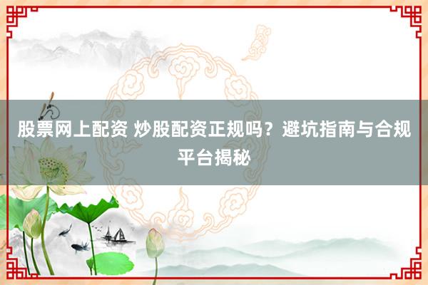 股票网上配资 炒股配资正规吗？避坑指南与合规平台揭秘