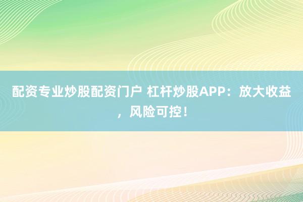 配资专业炒股配资门户 杠杆炒股APP：放大收益，风险可控！