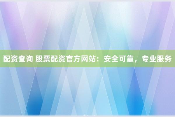 配资查询 股票配资官方网站：安全可靠，专业服务