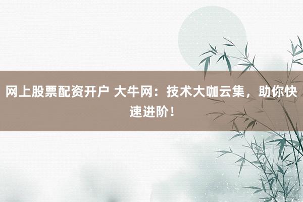 网上股票配资开户 大牛网：技术大咖云集，助你快速进阶！