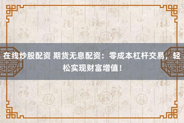 在线炒股配资 期货无息配资：零成本杠杆交易，轻松实现财富增值！