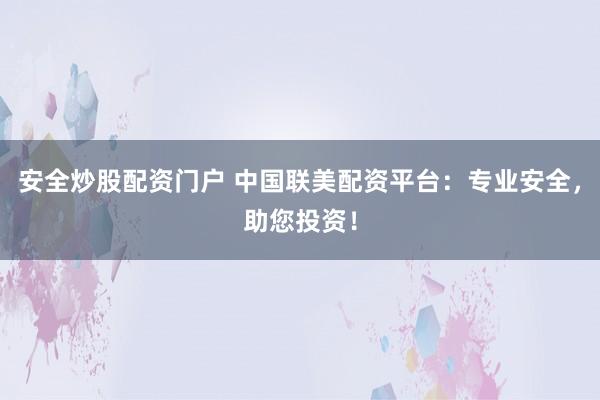 安全炒股配资门户 中国联美配资平台：专业安全，助您投资！