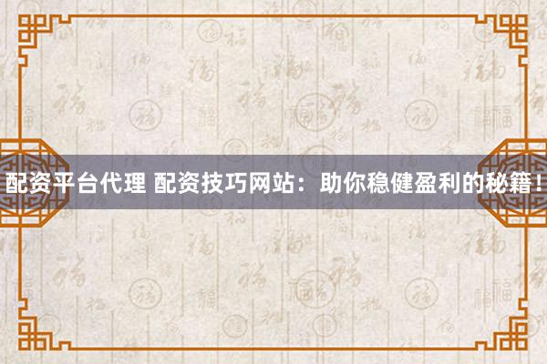 配资平台代理 配资技巧网站：助你稳健盈利的秘籍！