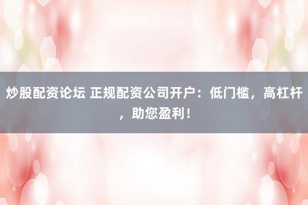 炒股配资论坛 正规配资公司开户：低门槛，高杠杆，助您盈利！
