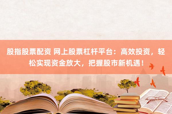 股指股票配资 网上股票杠杆平台：高效投资，轻松实现资金放大，把握股市新机遇！