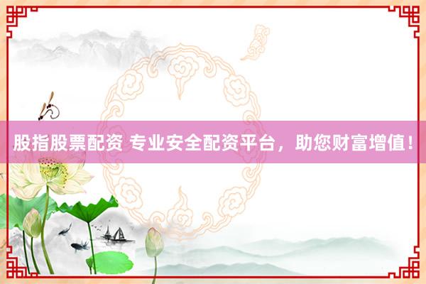 股指股票配资 专业安全配资平台，助您财富增值！