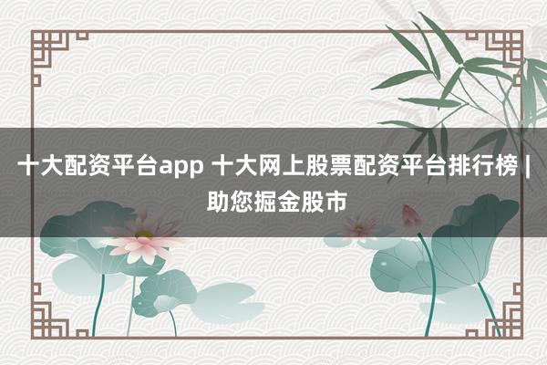十大配资平台app 十大网上股票配资平台排行榜 | 助您掘金股市