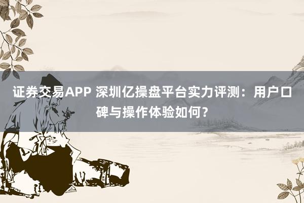 证券交易APP 深圳亿操盘平台实力评测：用户口碑与操作体验如何？
