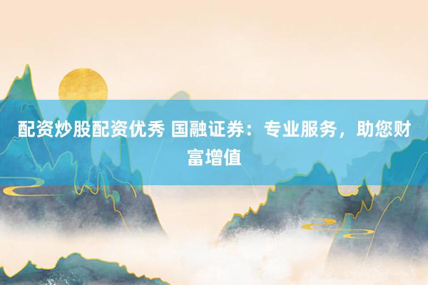 配资炒股配资优秀 国融证券：专业服务，助您财富增值