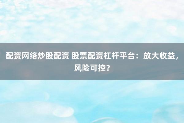配资网络炒股配资 股票配资杠杆平台：放大收益，风险可控？