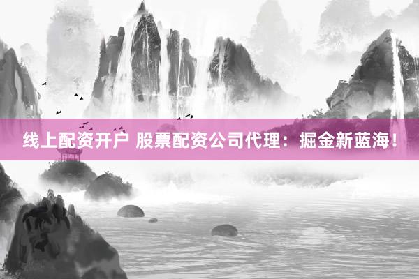 线上配资开户 股票配资公司代理：掘金新蓝海！