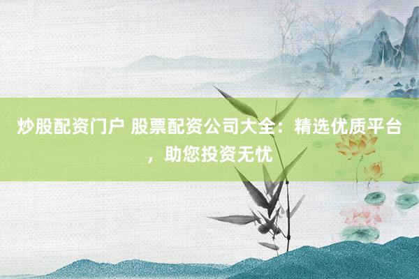 炒股配资门户 股票配资公司大全：精选优质平台，助您投资无忧