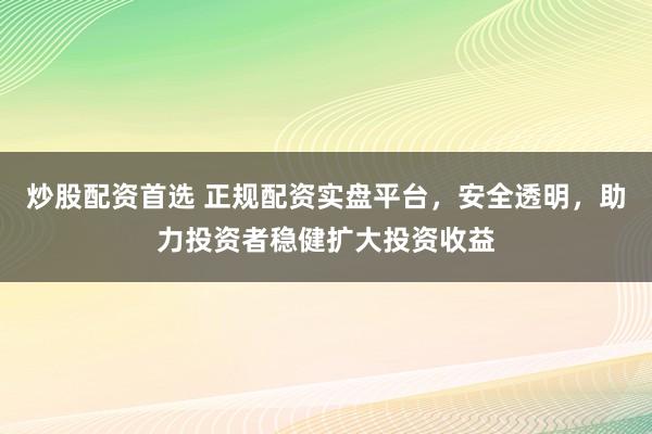 炒股配资首选 正规配资实盘平台，安全透明，助力投资者稳健扩大投资收益