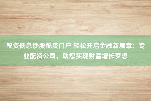 配资低息炒股配资门户 轻松开启金融新篇章：专业配资公司，助您实现财富增长梦想
