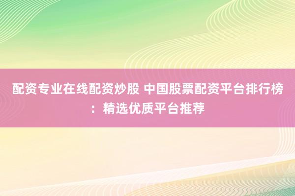 配资专业在线配资炒股 中国股票配资平台排行榜：精选优质平台推荐