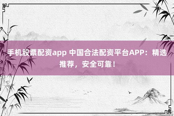 手机股票配资app 中国合法配资平台APP：精选推荐，安全可靠！