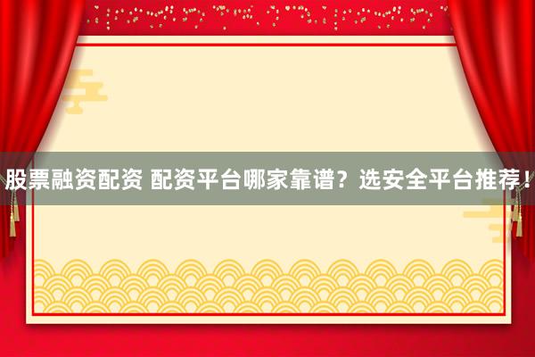 股票融资配资 配资平台哪家靠谱？选安全平台推荐！