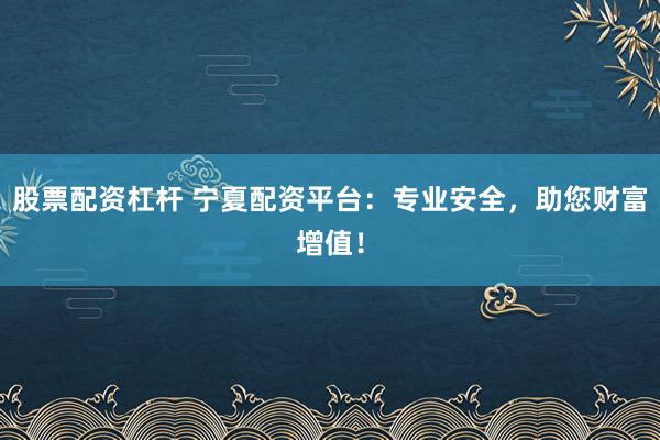 股票配资杠杆 宁夏配资平台：专业安全，助您财富增值！