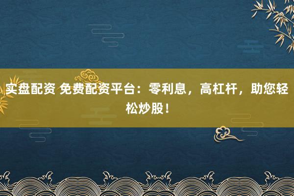 实盘配资 免费配资平台：零利息，高杠杆，助您轻松炒股！