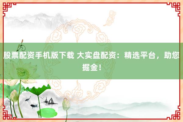 股票配资手机版下载 大实盘配资:精选平台,助您掘金!