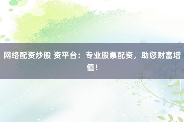 网络配资炒股 资平台:专业股票配资,助您财富增值!